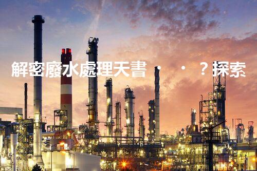 解密廢水處理天書？探索書籍背后的技術(shù)奧秘！